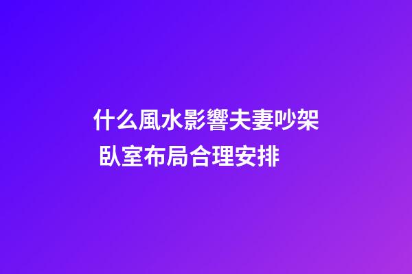 什么風水影響夫妻吵架 臥室布局合理安排